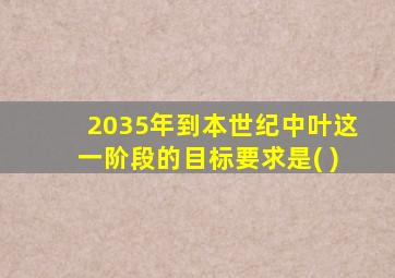 2035年到本世纪中叶这一阶段的目标要求是( )